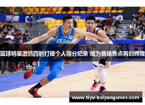 篮球明星激情四射打破个人得分纪录 成为赛场焦点再创辉煌