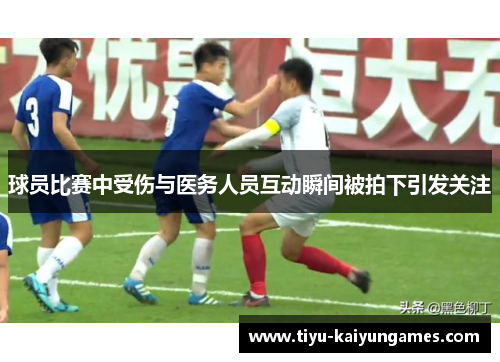 球员比赛中受伤与医务人员互动瞬间被拍下引发关注