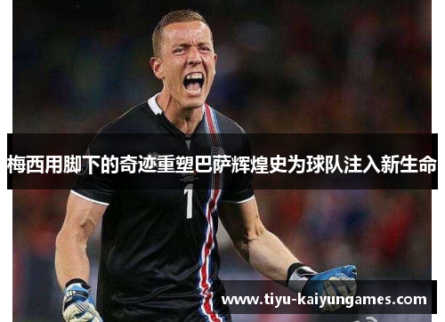 梅西用脚下的奇迹重塑巴萨辉煌史为球队注入新生命