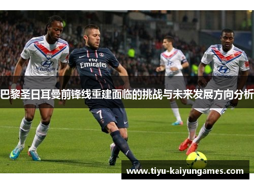 巴黎圣日耳曼前锋线重建面临的挑战与未来发展方向分析