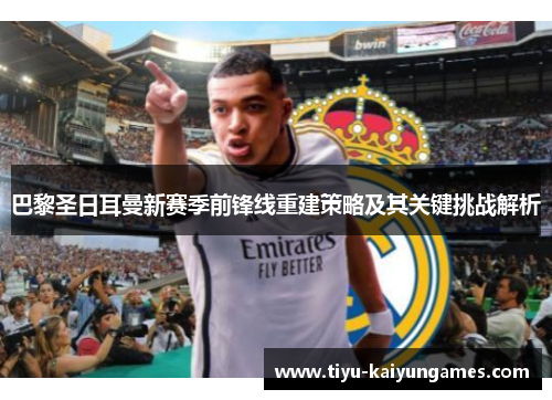 巴黎圣日耳曼新赛季前锋线重建策略及其关键挑战解析