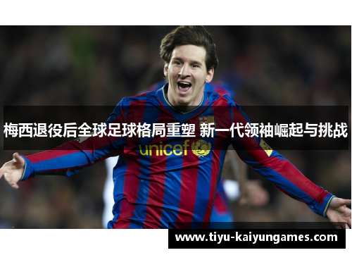 梅西退役后全球足球格局重塑 新一代领袖崛起与挑战