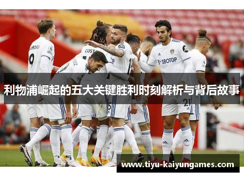 利物浦崛起的五大关键胜利时刻解析与背后故事