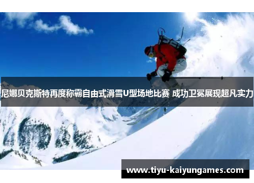 尼娜贝克斯特再度称霸自由式滑雪U型场地比赛 成功卫冕展现超凡实力