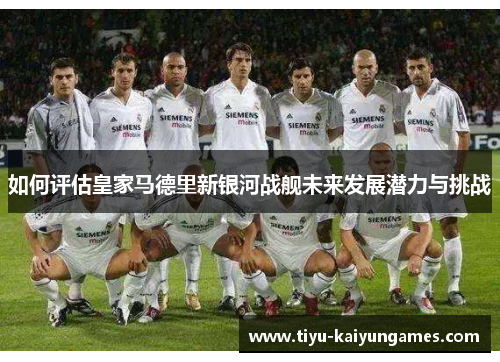 如何评估皇家马德里新银河战舰未来发展潜力与挑战