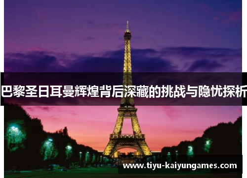 巴黎圣日耳曼辉煌背后深藏的挑战与隐忧探析