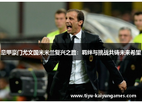 意甲豪门尤文国米米兰复兴之路：羁绊与挑战共铸未来希望