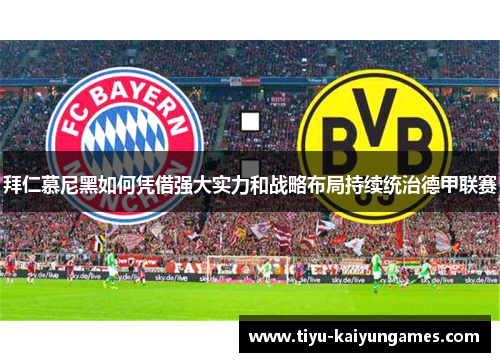 拜仁慕尼黑如何凭借强大实力和战略布局持续统治德甲联赛