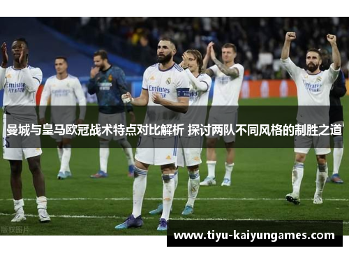 曼城与皇马欧冠战术特点对比解析 探讨两队不同风格的制胜之道