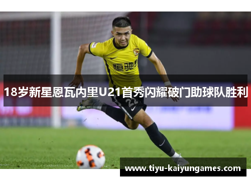 18岁新星恩瓦内里U21首秀闪耀破门助球队胜利