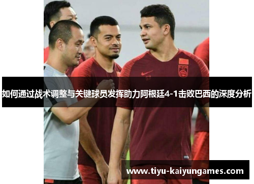如何通过战术调整与关键球员发挥助力阿根廷4-1击败巴西的深度分析