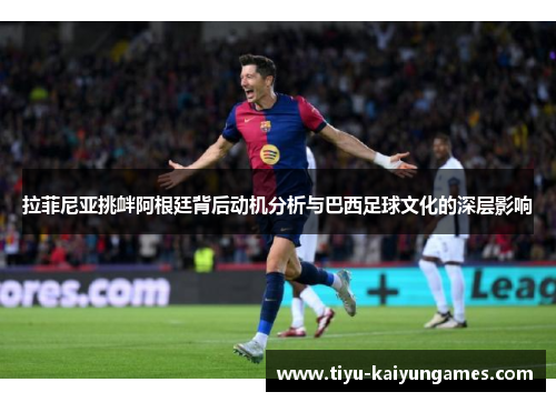 拉菲尼亚挑衅阿根廷背后动机分析与巴西足球文化的深层影响