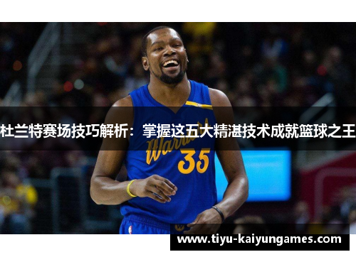 杜兰特赛场技巧解析：掌握这五大精湛技术成就篮球之王