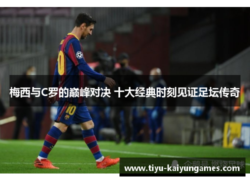 梅西与C罗的巅峰对决 十大经典时刻见证足坛传奇