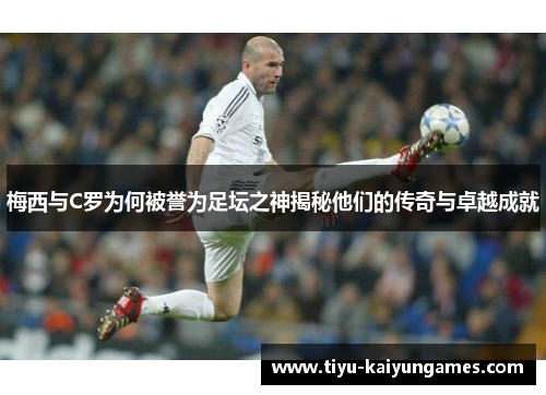 梅西与C罗为何被誉为足坛之神揭秘他们的传奇与卓越成就