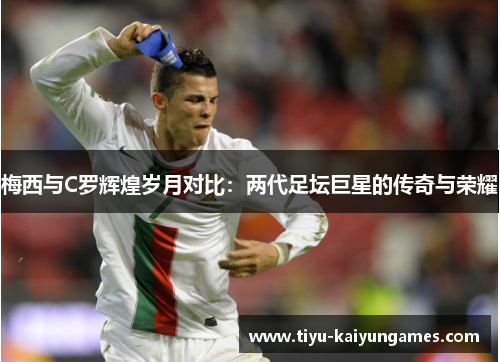 梅西与C罗辉煌岁月对比：两代足坛巨星的传奇与荣耀