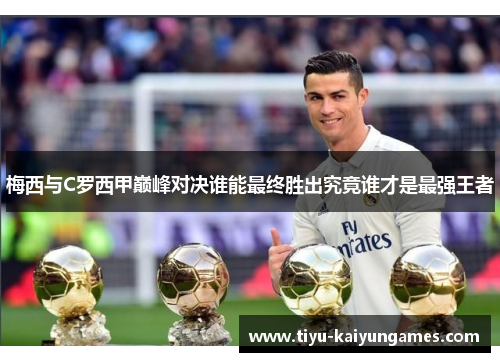 梅西与C罗西甲巅峰对决谁能最终胜出究竟谁才是最强王者