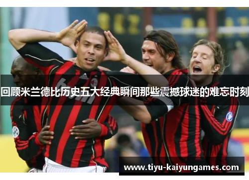 回顾米兰德比历史五大经典瞬间那些震撼球迷的难忘时刻