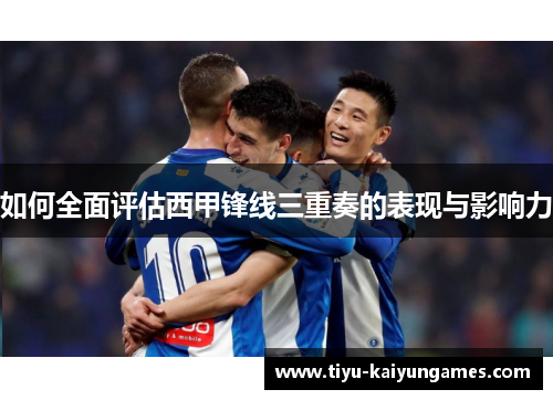 如何全面评估西甲锋线三重奏的表现与影响力