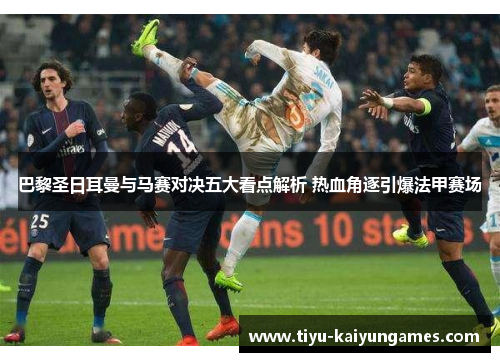 巴黎圣日耳曼与马赛对决五大看点解析 热血角逐引爆法甲赛场