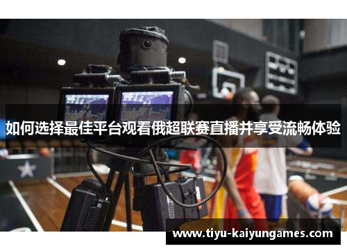 如何选择最佳平台观看俄超联赛直播并享受流畅体验