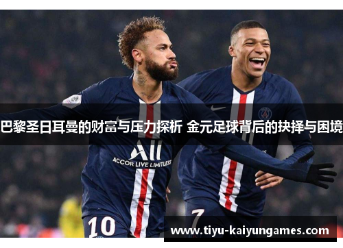 巴黎圣日耳曼的财富与压力探析 金元足球背后的抉择与困境