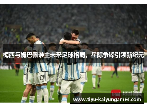 梅西与姆巴佩谁主未来足球格局，星际争锋引领新纪元