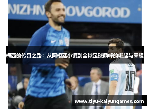 梅西的传奇之路：从阿根廷小镇到全球足球巅峰的崛起与荣耀