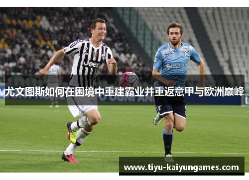 尤文图斯如何在困境中重建霸业并重返意甲与欧洲巅峰