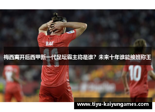 梅西离开后西甲新一代足坛霸主将是谁？未来十年谁能接班称王