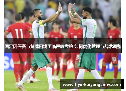 国足因停赛与黄牌困境面临严峻考验 如何优化管理与战术调整
