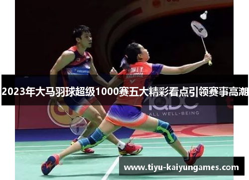 2023年大马羽球超级1000赛五大精彩看点引领赛事高潮