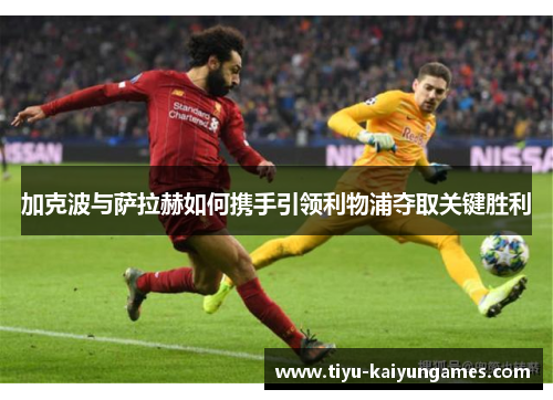 加克波与萨拉赫如何携手引领利物浦夺取关键胜利