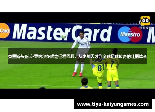 克里斯蒂亚诺·罗纳尔多辉煌征程回顾：从少年天才到全球足球传奇的壮丽篇章