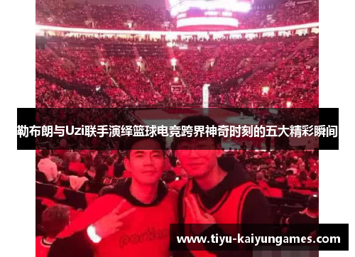 勒布朗与Uzi联手演绎篮球电竞跨界神奇时刻的五大精彩瞬间