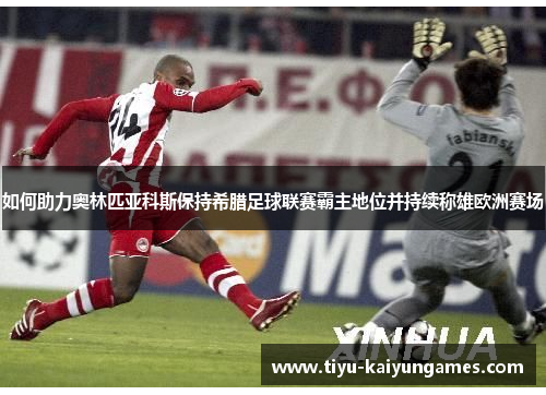 如何助力奥林匹亚科斯保持希腊足球联赛霸主地位并持续称雄欧洲赛场