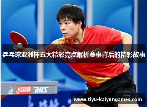 乒乓球亚洲杯五大精彩亮点解析赛事背后的精彩故事