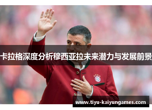 卡拉格深度分析穆西亚拉未来潜力与发展前景