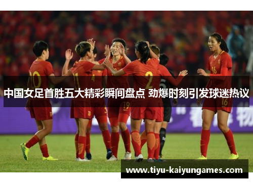 中国女足首胜五大精彩瞬间盘点 劲爆时刻引发球迷热议