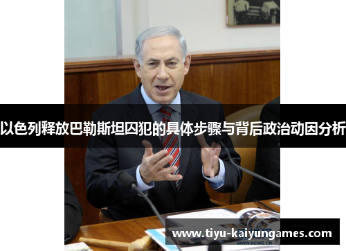 以色列释放巴勒斯坦囚犯的具体步骤与背后政治动因分析