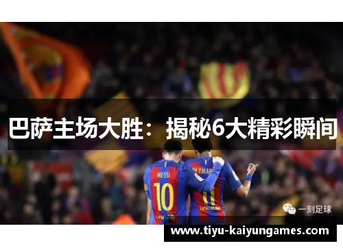 巴萨主场大胜：揭秘6大精彩瞬间