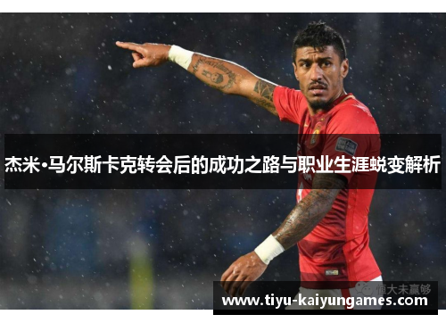 杰米·马尔斯卡克转会后的成功之路与职业生涯蜕变解析