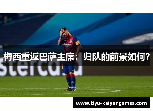 梅西重返巴萨主席：归队的前景如何？