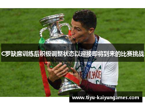 C罗缺席训练后积极调整状态以迎接即将到来的比赛挑战