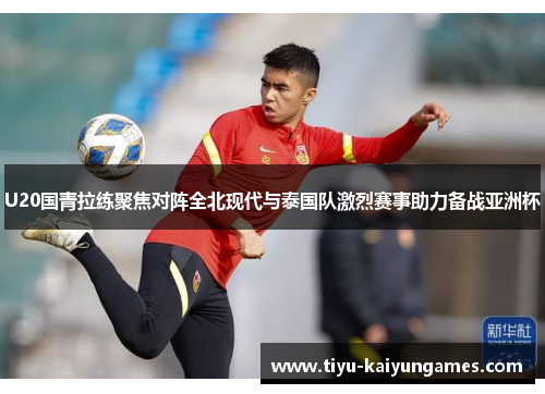 U20国青拉练聚焦对阵全北现代与泰国队激烈赛事助力备战亚洲杯