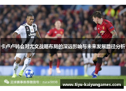 卡卢卢转会对尤文战略布局的深远影响与未来发展路径分析