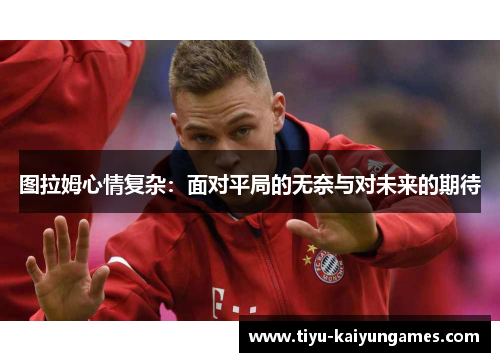 图拉姆心情复杂：面对平局的无奈与对未来的期待