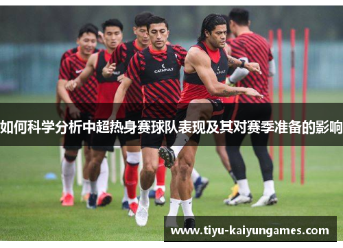 如何科学分析中超热身赛球队表现及其对赛季准备的影响