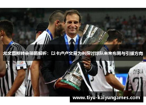 尤文图斯转会策略解析：以卡卢卢交易为例探讨球队未来布局与引援方向