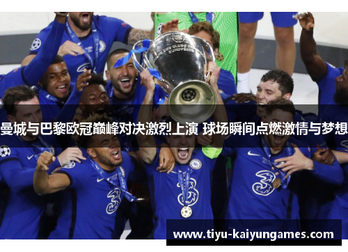 曼城与巴黎欧冠巅峰对决激烈上演 球场瞬间点燃激情与梦想